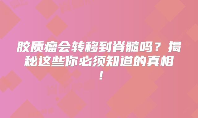 胶质瘤会转移到脊髓吗？揭秘这些你必须知道的真相！