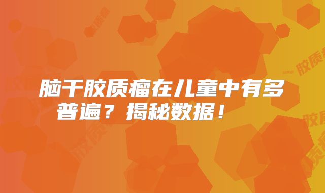 脑干胶质瘤在儿童中有多普遍？揭秘数据！  