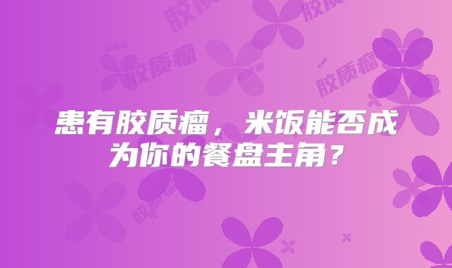 患有胶质瘤，米饭能否成为你的餐盘主角？