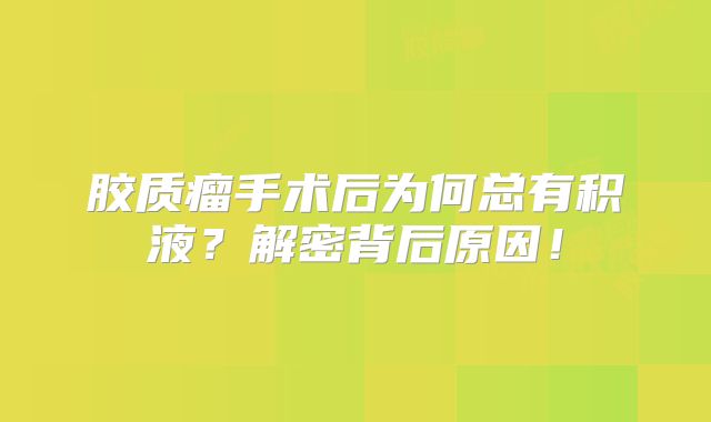 胶质瘤手术后为何总有积液？解密背后原因！