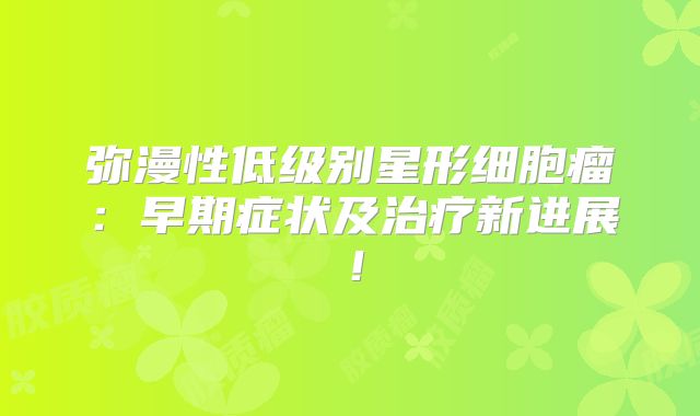 弥漫性低级别星形细胞瘤：早期症状及治疗新进展！