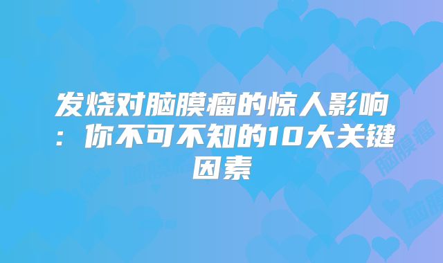 发烧对脑膜瘤的惊人影响：你不可不知的10大关键因素