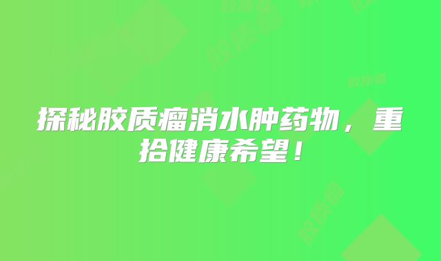 探秘胶质瘤消水肿药物，重拾健康希望！