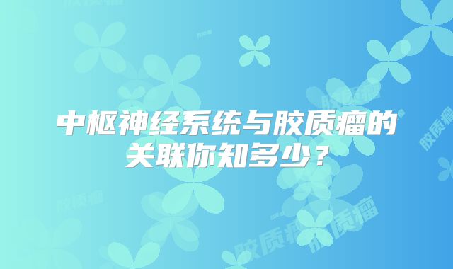 中枢神经系统与胶质瘤的关联你知多少？