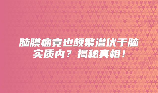 脑膜瘤竟也频繁潜伏于脑实质内？揭秘真相！