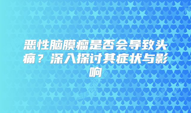 恶性脑膜瘤是否会导致头痛？深入探讨其症状与影响