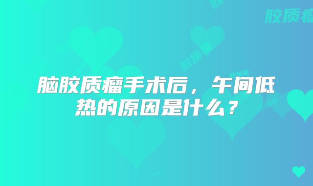 脑胶质瘤手术后，午间低热的原因是什么？