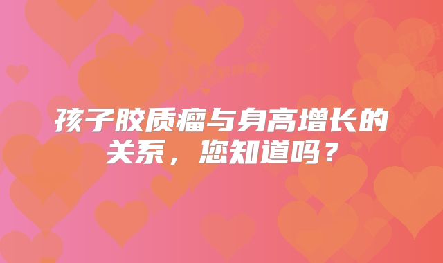 孩子胶质瘤与身高增长的关系，您知道吗？