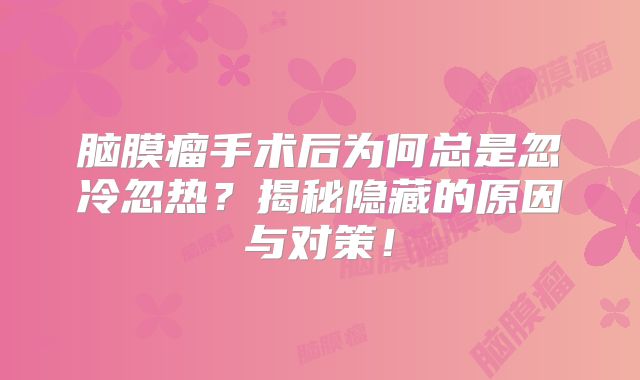 脑膜瘤手术后为何总是忽冷忽热？揭秘隐藏的原因与对策！