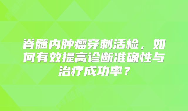 脊髓内肿瘤穿刺活检，如何有效提高诊断准确性与治疗成功率？