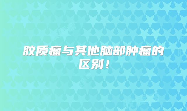 胶质瘤与其他脑部肿瘤的区别！