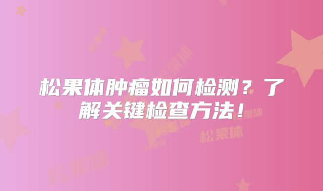 松果体肿瘤如何检测？了解关键检查方法！
