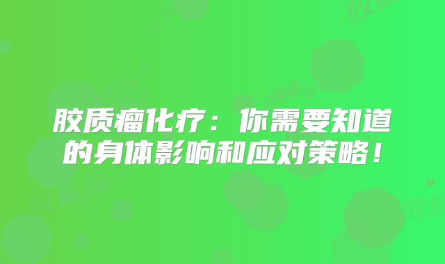 胶质瘤化疗：你需要知道的身体影响和应对策略！