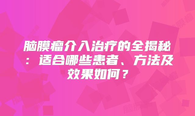 脑膜瘤介入治疗的全揭秘：适合哪些患者、方法及效果如何？