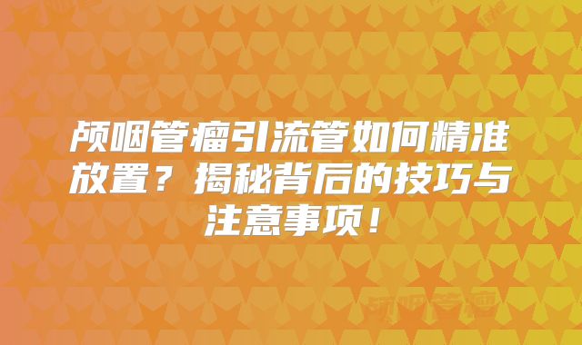 颅咽管瘤引流管如何精准放置？揭秘背后的技巧与注意事项！
