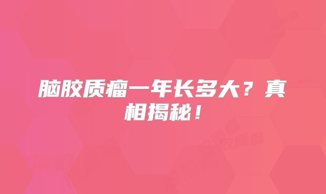 脑胶质瘤一年长多大？真相揭秘！