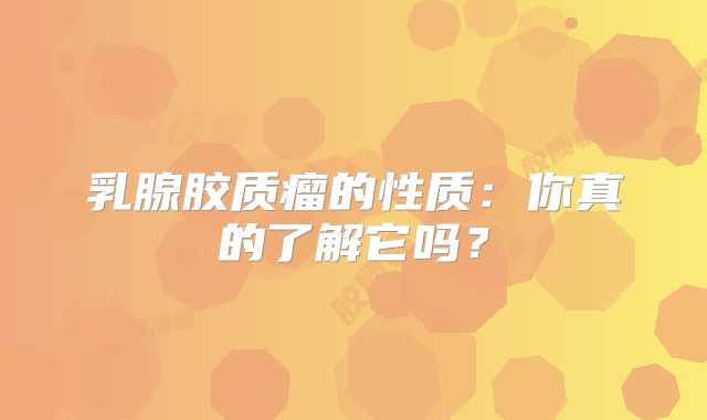 乳腺胶质瘤的性质：你真的了解它吗？