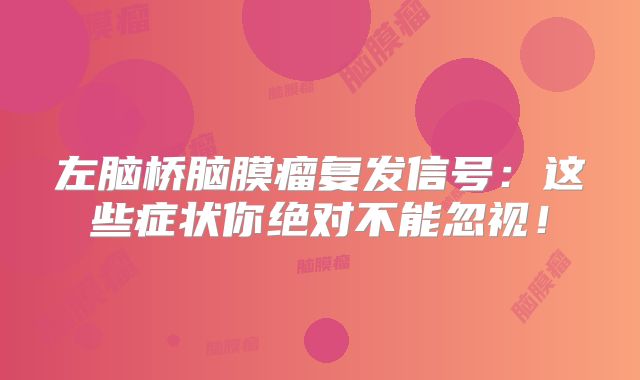 左脑桥脑膜瘤复发信号：这些症状你绝对不能忽视！