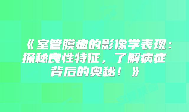 《室管膜瘤的影像学表现：探秘良性特征，了解病症背后的奥秘！》