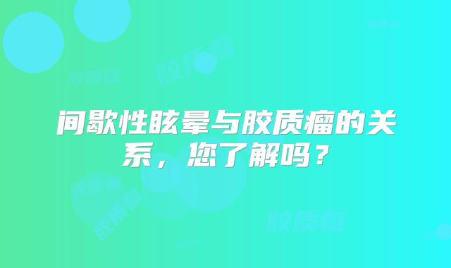 间歇性眩晕与胶质瘤的关系，您了解吗？