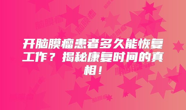 开脑膜瘤患者多久能恢复工作？揭秘康复时间的真相！