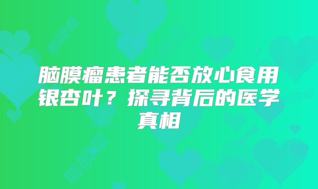 脑膜瘤患者能否放心食用银杏叶？探寻背后的医学真相
