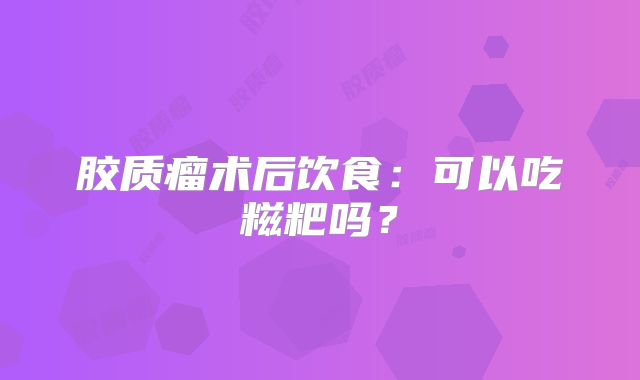 胶质瘤术后饮食：可以吃糍粑吗？