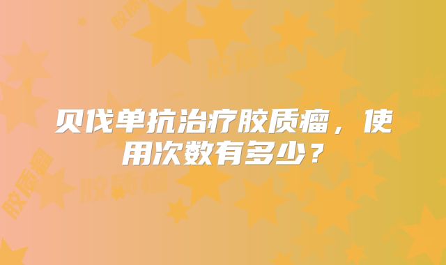 贝伐单抗治疗胶质瘤，使用次数有多少？