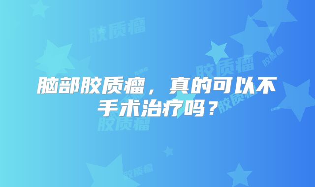 脑部胶质瘤，真的可以不手术治疗吗？