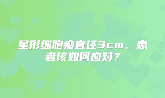 星形细胞瘤直径3cm，患者该如何应对？