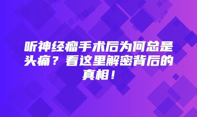 听神经瘤手术后为何总是头痛？看这里解密背后的真相！