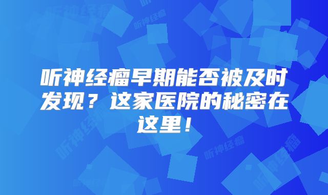 听神经瘤早期能否被及时发现？这家医院的秘密在这里！