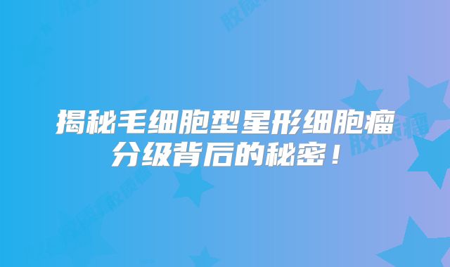 揭秘毛细胞型星形细胞瘤分级背后的秘密！