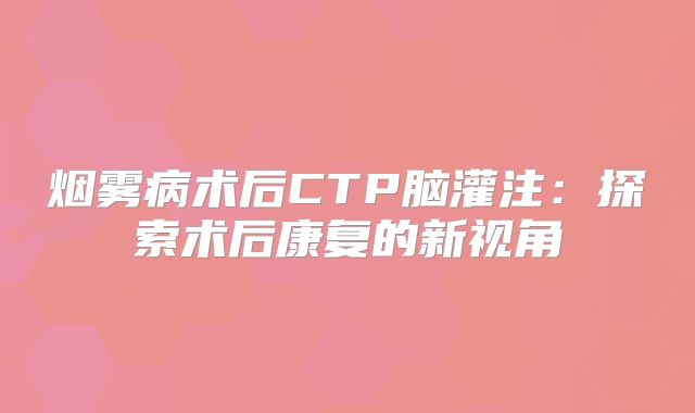 烟雾病术后CTP脑灌注：探索术后康复的新视角