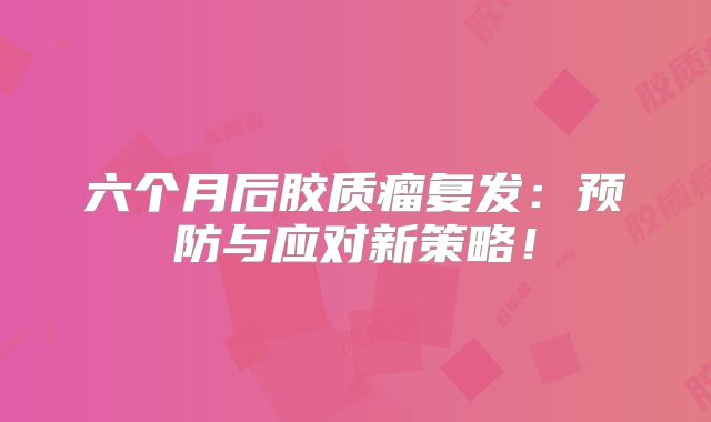 六个月后胶质瘤复发：预防与应对新策略！