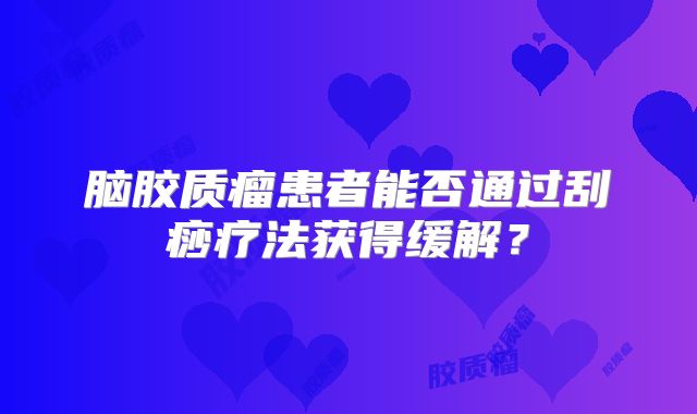 脑胶质瘤患者能否通过刮痧疗法获得缓解？
