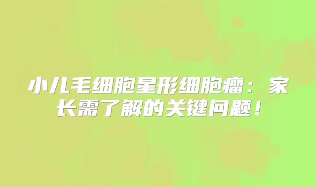 小儿毛细胞星形细胞瘤：家长需了解的关键问题！