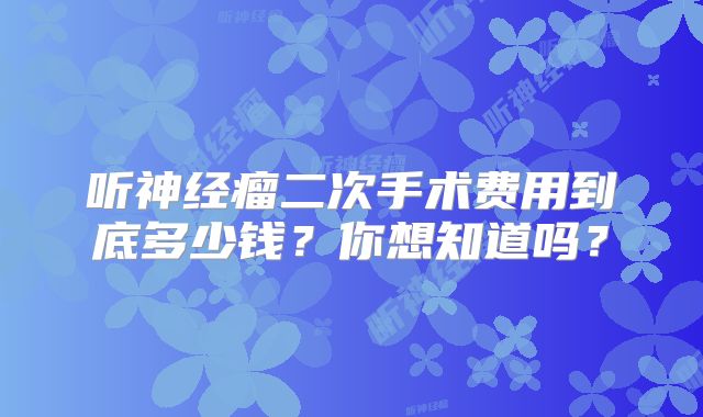 听神经瘤二次手术费用到底多少钱？你想知道吗？