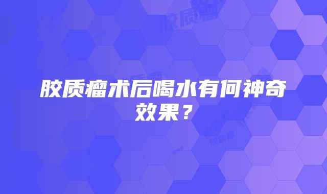 胶质瘤术后喝水有何神奇效果？