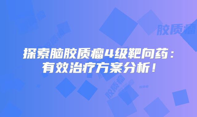 探索脑胶质瘤4级靶向药：有效治疗方案分析！