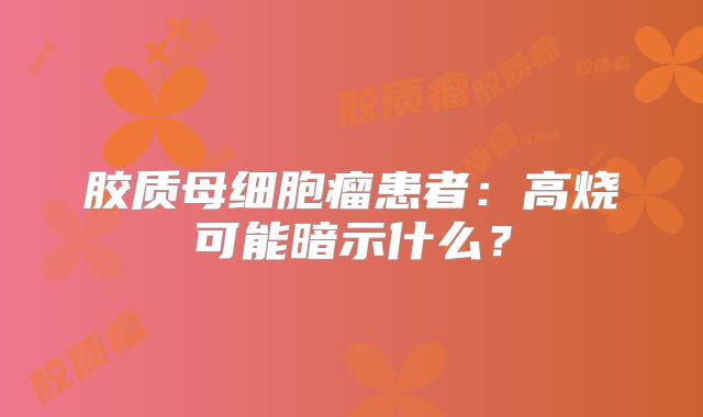 胶质母细胞瘤患者：高烧可能暗示什么？