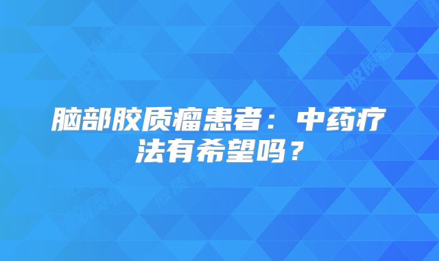 脑部胶质瘤患者：中药疗法有希望吗？