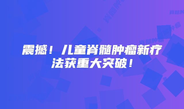 震撼！儿童脊髓肿瘤新疗法获重大突破！