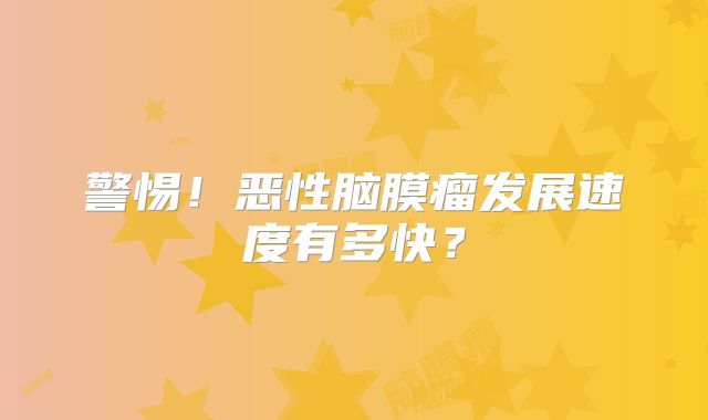 警惕！恶性脑膜瘤发展速度有多快？