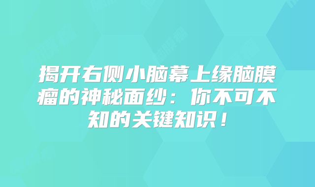揭开右侧小脑幕上缘脑膜瘤的神秘面纱：你不可不知的关键知识！