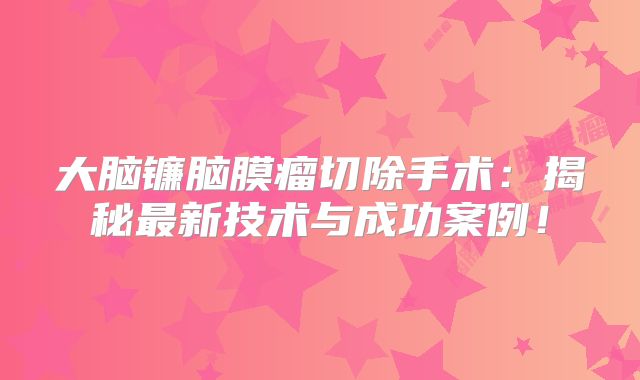 大脑镰脑膜瘤切除手术：揭秘最新技术与成功案例！