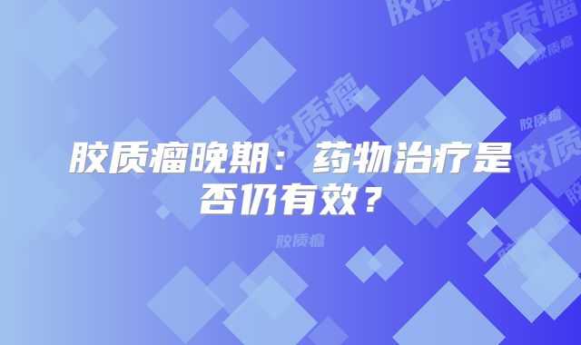 胶质瘤晚期：药物治疗是否仍有效？