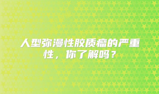 人型弥漫性胶质瘤的严重性，你了解吗？