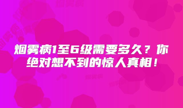 烟雾病1至6级需要多久？你绝对想不到的惊人真相！