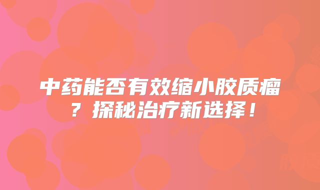 中药能否有效缩小胶质瘤？探秘治疗新选择！